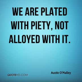 Austin O'Malley - We are plated with piety, not alloyed with it.