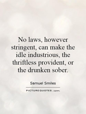 No laws, however stringent, can make the idle industrious, the ...