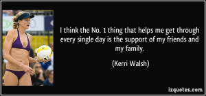 ... single day is the support of my friends and my family. - Kerri Walsh
