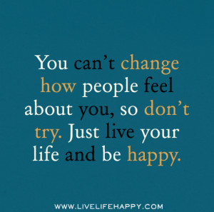 You can’t change how people feel about you, so don’t try. Just ...