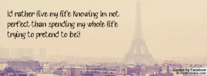 live my life knowing I'm not perfect, than spending my whole life ...