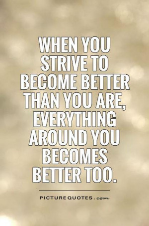 when-you-strive-to-become-better-than-you-are-everything-around-you ...
