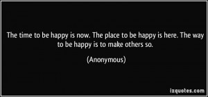 The time to be happy is now. The place to be happy is here. The way to ...