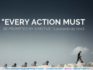 Every action must be prompted by a motive.” – Leonardo da Vinci ...
