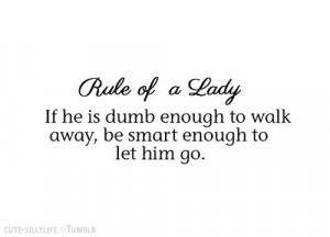 IF HE IS DUMB ENOUGH TO WALK AWAY, BE SMART ENOUGH TO LET HIM GO.