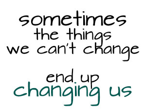 sometimes-the-things-we-cant-change-end-up-changing-us