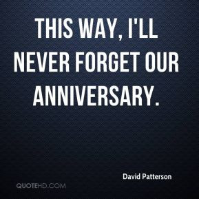 David Patterson - This way, I'll never forget our anniversary.