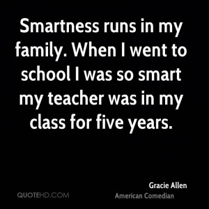 Smartness runs in my family. When I went to school I was so smart my ...