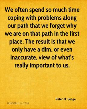 Peter M. Senge - We often spend so much time coping with problems ...