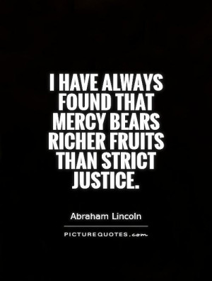 have always found that mercy bears richer fruits than strict justice ...