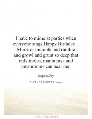 have to mime at parties when everyone sings Happy Birthday... Mime ...