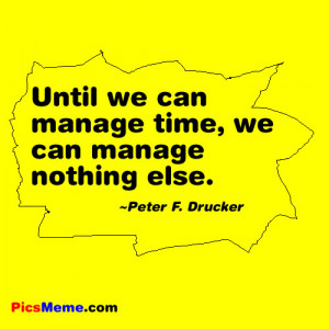 ... , We Can Manage Nothing Else” -Peter F. Drucker ~ Management Quote