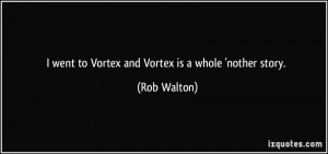went to Vortex and Vortex is a whole 'nother story. - Rob Walton