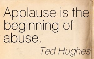 Applause Is The Beginning Of Abuse. - Ted Hughes