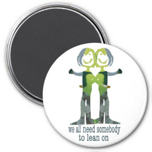 WE ALL NEED SOMEBODY TO LEAN ON FRIDGE MAGNET