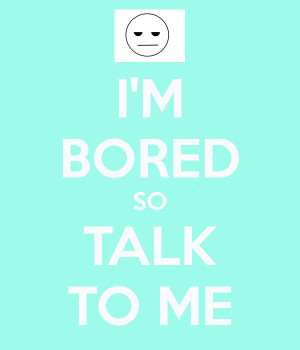 bored-so-talk-to-me pwease?