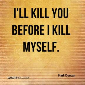 Mark Duncan - I'll kill you before I kill myself.