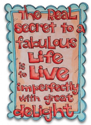 The real secret to a fabulous life is to live imperfectly with great ...