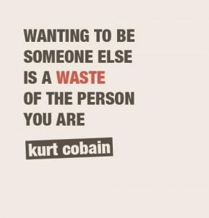... be someone else is a waste of the person you are.” ― Kurt Cobain