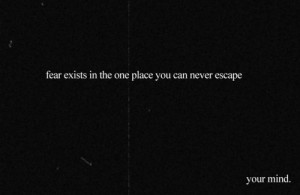 Fear Exists In the one place you can never Escape ~ Fear Quote
