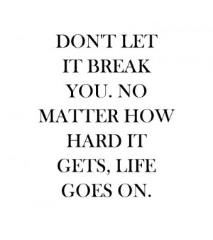Don't let it break you. No matter how hard it gets, life goes on.