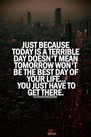 day doesn t mean tomorrow won t be the best day of your life you just ...