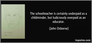 ... childminder, but ludicrously overpaid as an educator. - John Osborne