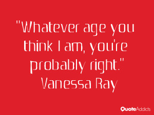 vanessa ray quotes whatever age you think i am you re probably right ...