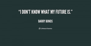 don't know what my future is. - Barry Bonds at Lifehack Quotes