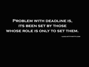Problem with deadline is that it's set by those whose only role is to ...