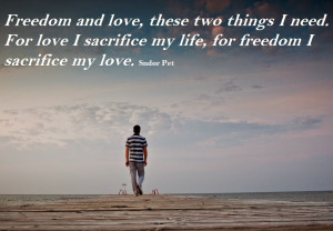 Freedom and love , these two things I need. For love I sacrifice my ...