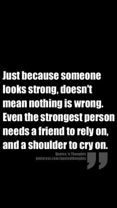 ... strongest person needs a friend to rely on, and a shoulder to cry on
