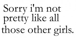 Entschuldige, ich bin nicht so hübsch wie alle diese Mädchen.