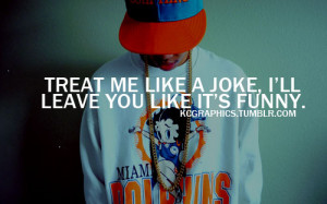 Treat me like a joke, i'll leave you like it's funny.