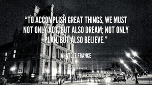 To accomplish great things, we must not only act, but also dream; not ...