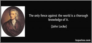 ... fence against the world is a thorough knowledge of it. - John Locke