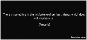 ... misfortune of our best friends which does not displease us. - Proverbs