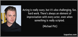 Acting is really scary, but it's also challenging, fun, hard work ...