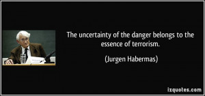 ... of the danger belongs to the essence of terrorism. - Jurgen Habermas