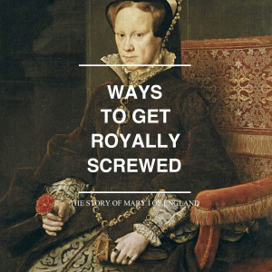 Ways to Get Royally Screwed: The Story of Mary I of England