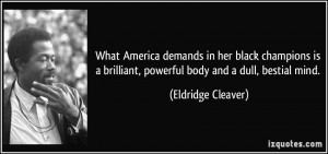 ... brilliant, powerful body and a dull, bestial mind. - Eldridge Cleaver