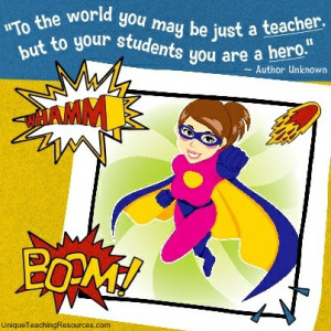 ... world you may be just a teacher, but to your students you are a hero