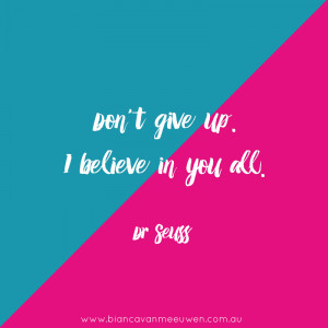 Don’t give up. I believe in you all. ~ Dr Seuss