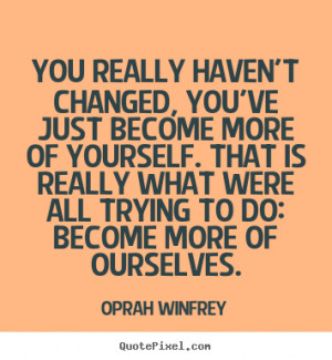 You really haven't changed, you've just become more of yourself. That ...