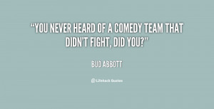 You never heard of a comedy team that didn't fight, did you?”