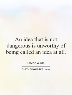 An idea that is not dangerous is unworthy of being called an idea at ...