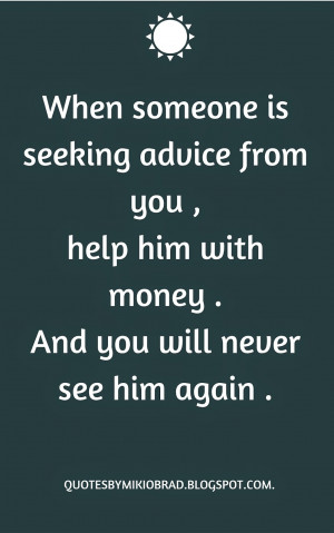 When someone is is seeking advice from you, help him with the money ...