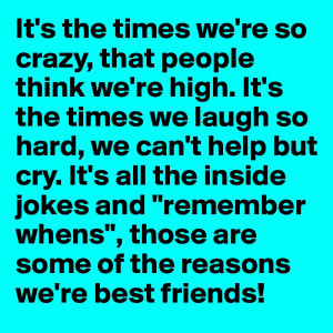 re so crazy, that people think we're high. It's the times we laugh so ...