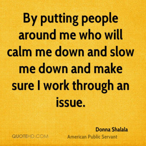 By putting people around me who will calm me down and slow me down and ...