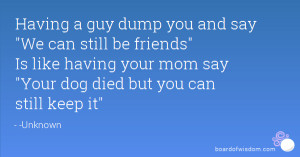 Having a guy dump you and say We can still be friends Is like having ...